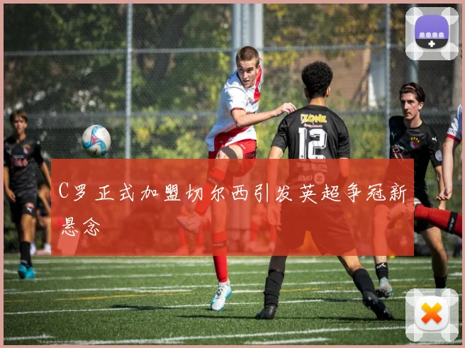 C罗正式加盟切尔西引发英超争冠新悬念