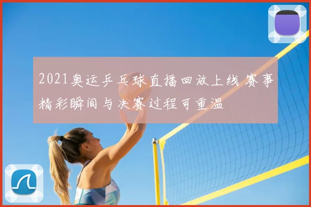 2021奥运乒乓球直播回放上线 赛事精彩瞬间与决赛过程可重温