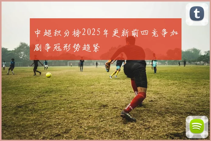 中超积分榜2025年更新前四竞争加剧争冠形势趋紧