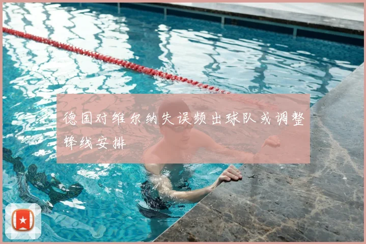 德国对维尔纳失误频出球队或调整锋线安排