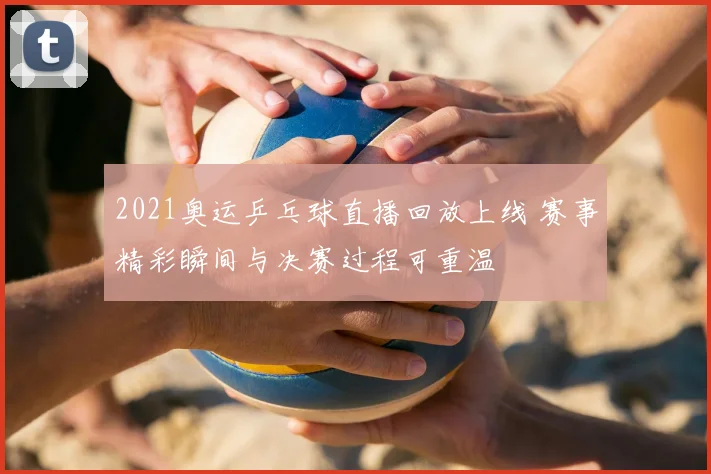 2021奥运乒乓球直播回放上线 赛事精彩瞬间与决赛过程可重温