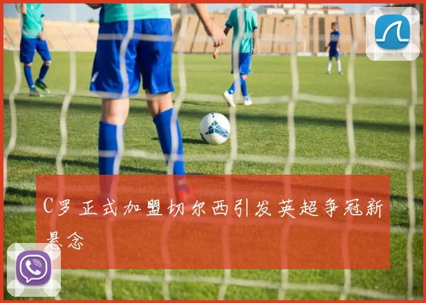 C罗正式加盟切尔西引发英超争冠新悬念