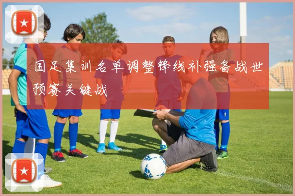 国足集训名单调整锋线补强备战世预赛关键战