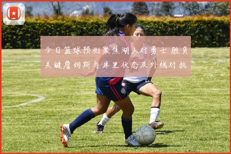 今日篮球预测聚焦湖人对勇士 胜负关键詹姆斯与库里状态及外线对抗