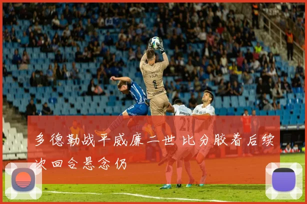 多德勒战平威廉二世 比分胶着后续次回合悬念仍