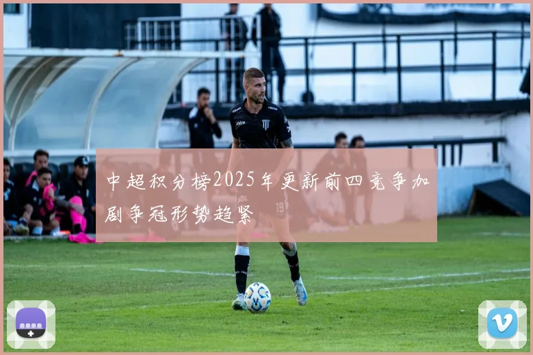 中超积分榜2025年更新前四竞争加剧争冠形势趋紧