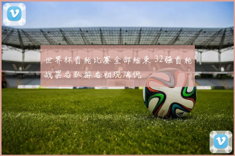 世界杯首轮比赛全部结束 32强首轮战罢各队排名初现端倪