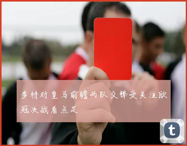 多特对皇马前瞻两队交锋受关注欧冠决战看点足